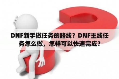 DNF新手做任务的路线？DNF主线任务怎么做，怎样可以快速完成？