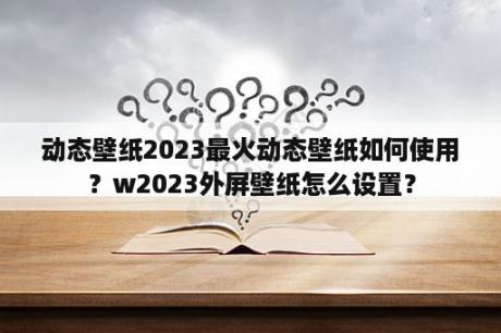 动态壁纸2023最火动态壁纸如何使用？w2023外屏壁纸怎么设置？