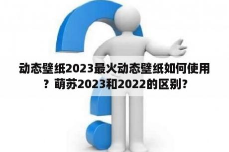 动态壁纸2023最火动态壁纸如何使用？萌苏2023和2022的区别？