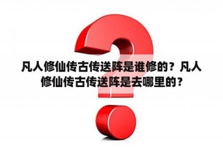 凡人修仙传古传送阵是谁修的？凡人修仙传古传送阵是去哪里的？