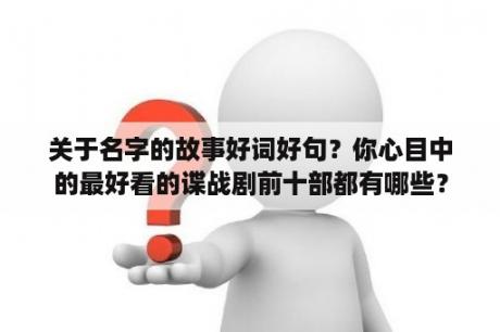 关于名字的故事好词好句？你心目中的最好看的谍战剧前十部都有哪些？