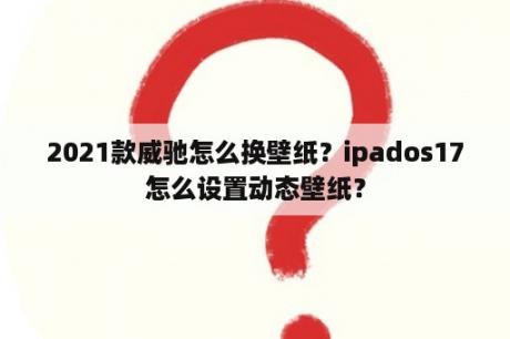 2021款威驰怎么换壁纸？ipados17怎么设置动态壁纸？