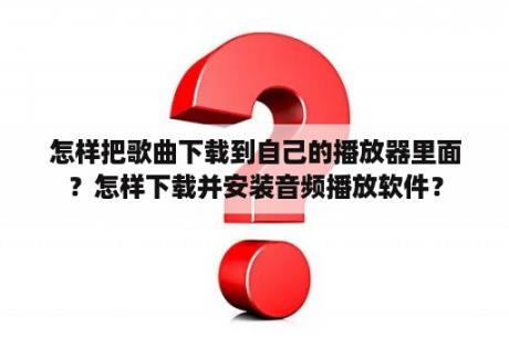 怎样把歌曲下载到自己的播放器里面？怎样下载并安装音频播放软件？