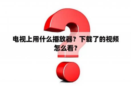 电视上用什么播放器？下载了的视频怎么看？