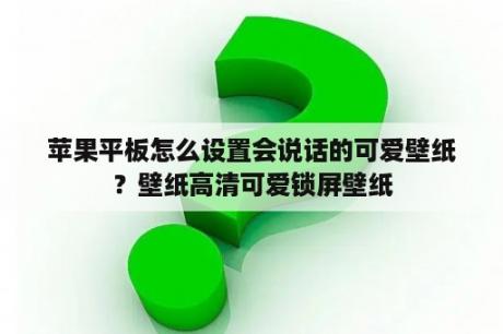 苹果平板怎么设置会说话的可爱壁纸？壁纸高清可爱锁屏壁纸