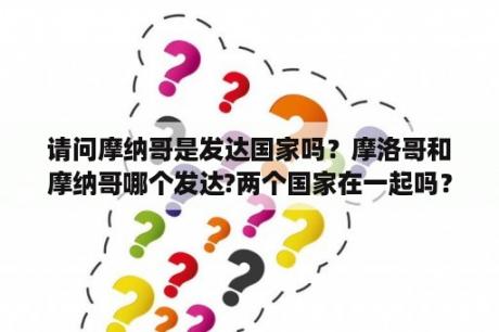 请问摩纳哥是发达国家吗？摩洛哥和摩纳哥哪个发达?两个国家在一起吗？