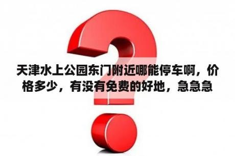 天津水上公园东门附近哪能停车啊，价格多少，有没有免费的好地，急急急？天津水滴体育场停车攻略？