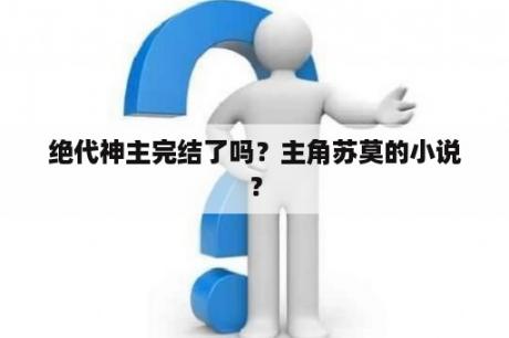 绝代神主完结了吗？主角苏莫的小说？