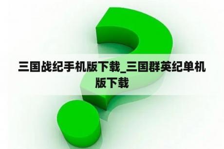 三国战纪手机版下载_三国群英纪单机版下载