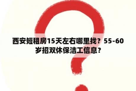 西安短租房15天左右哪里找？55-60岁招双休保洁工信息？