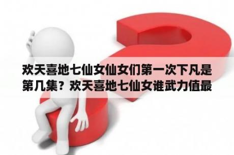 欢天喜地七仙女仙女们第一次下凡是第几集？欢天喜地七仙女谁武力值最高？