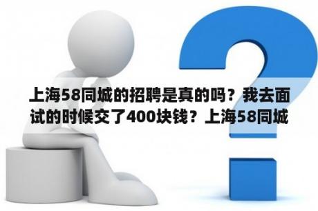 上海58同城的招聘是真的吗？我去面试的时候交了400块钱？上海58同城招聘怎么样？