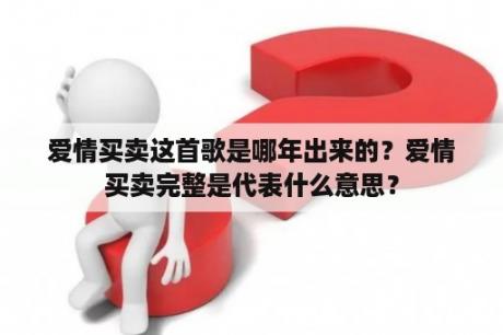 爱情买卖这首歌是哪年出来的？爱情买卖完整是代表什么意思？