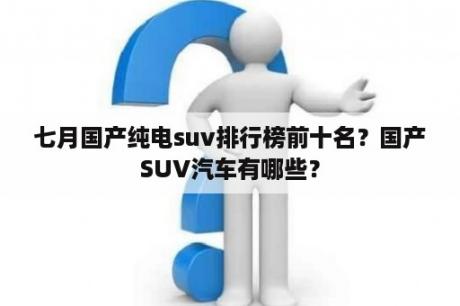 七月国产纯电suv排行榜前十名？国产SUV汽车有哪些？