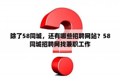 除了58同城，还有哪些招聘网站？58同城招聘网找兼职工作