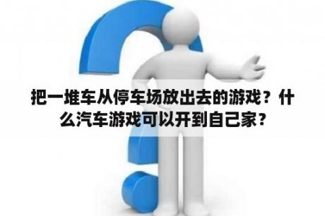 把一堆车从停车场放出去的游戏？什么汽车游戏可以开到自己家？