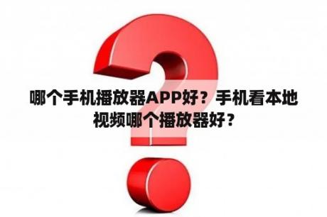 哪个手机播放器APP好？手机看本地视频哪个播放器好？