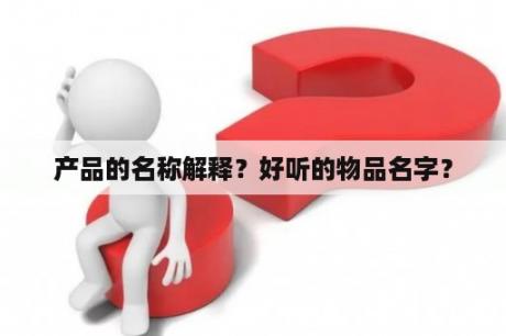 产品的名称解释？好听的物品名字？
