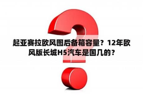 起亚赛拉欧风图后备箱容量？12年欧风版长城H5汽车是国几的？