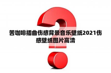 苦咖啡插曲伤感背景音乐壁纸2021伤感壁纸图片高清