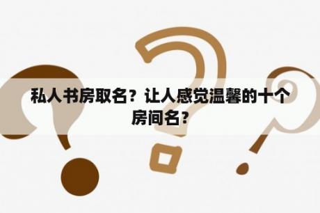 私人书房取名？让人感觉温馨的十个房间名？