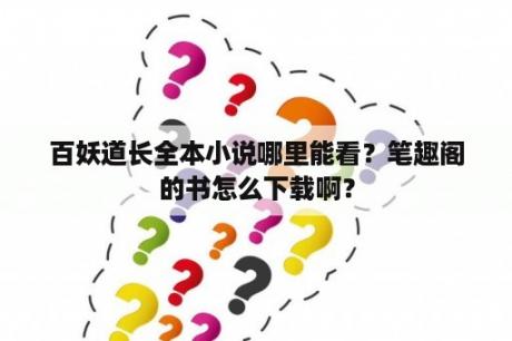 百妖道长全本小说哪里能看？笔趣阁的书怎么下载啊？