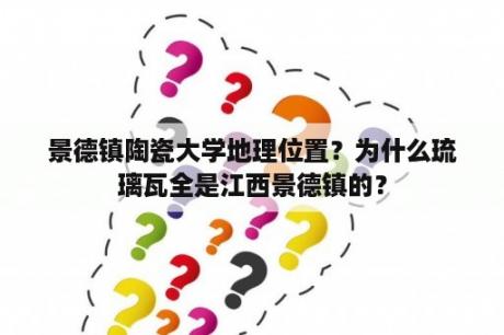 景德镇陶瓷大学地理位置？为什么琉璃瓦全是江西景德镇的？