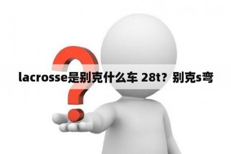 lacrosse是别克什么车 28t？别克s弯