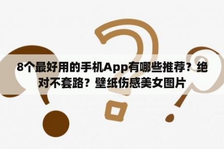 8个最好用的手机App有哪些推荐？绝对不套路？壁纸伤感美女图片