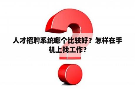 人才招聘系统哪个比较好？怎样在手机上找工作？