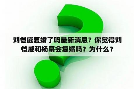 刘恺威复婚了吗最新消息？你觉得刘恺威和杨幂会复婚吗？为什么？