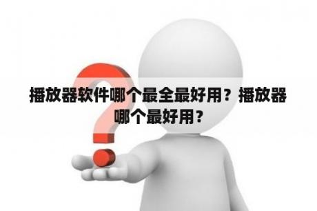 播放器软件哪个最全最好用？播放器哪个最好用？