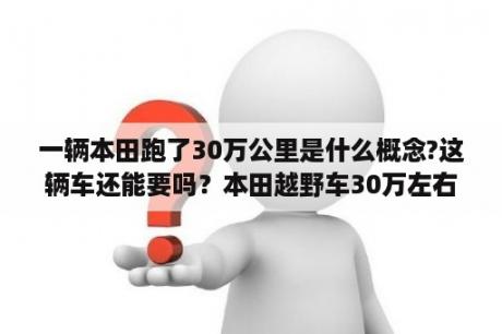 一辆本田跑了30万公里是什么概念?这辆车还能要吗？本田越野车30万左右越野车？