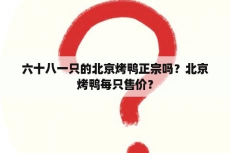 六十八一只的北京烤鸭正宗吗？北京烤鸭每只售价？