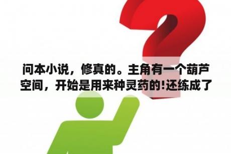 问本小说，修真的。主角有一个葫芦空间，开始是用来种灵药的!还练成了像是孔宣的五色神光？西游记中宝葫芦的样子？