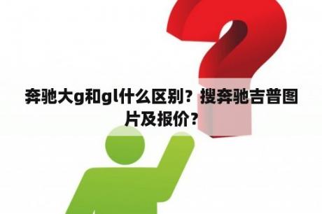 奔驰大g和gl什么区别？搜奔驰吉普图片及报价？