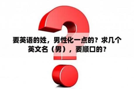 要英语的姓，男性化一点的？求几个英文名（男），要顺口的？