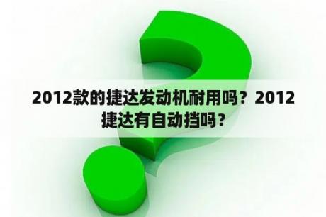 2012款的捷达发动机耐用吗？2012捷达有自动挡吗？