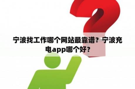 宁波找工作哪个网站最靠谱？宁波充电app哪个好？