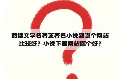 阅读文学名著或著名小说到哪个网站比较好？小说下载网站哪个好？