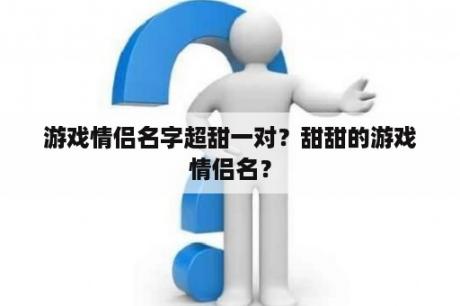 游戏情侣名字超甜一对？甜甜的游戏情侣名？