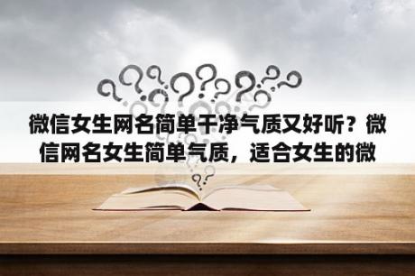 微信女生网名简单干净气质又好听？微信网名女生简单气质，适合女生的微信名字？