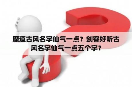 魔道古风名字仙气一点？剑客好听古风名字仙气一点五个字？