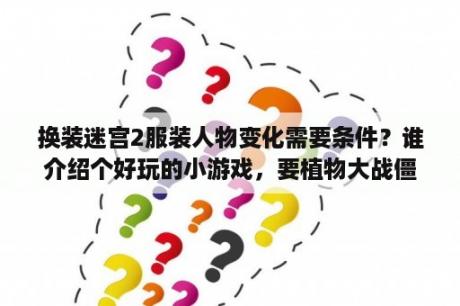 换装迷宫2服装人物变化需要条件？谁介绍个好玩的小游戏，要植物大战僵尸，机械迷城这样神作级别的？