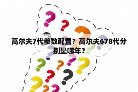 高尔夫7代参数配置？高尔夫678代分别是哪年？