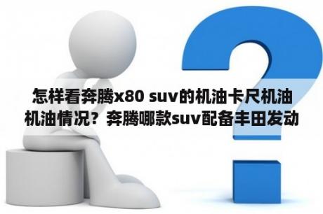 怎样看奔腾x80 suv的机油卡尺机油机油情况？奔腾哪款suv配备丰田发动机？