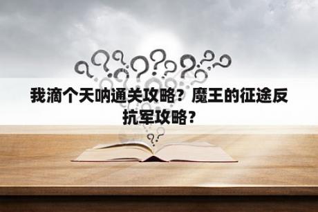 我滴个天呐通关攻略？魔王的征途反抗军攻略？