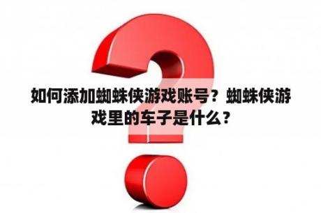 如何添加蜘蛛侠游戏账号？蜘蛛侠游戏里的车子是什么？