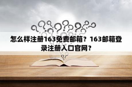 怎么样注册163免费邮箱？163邮箱登录注册入口官网？