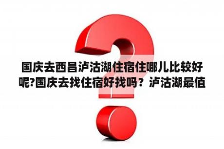 国庆去西昌泸沽湖住宿住哪儿比较好呢?国庆去找住宿好找吗？泸沽湖最值得入住的11家民宿